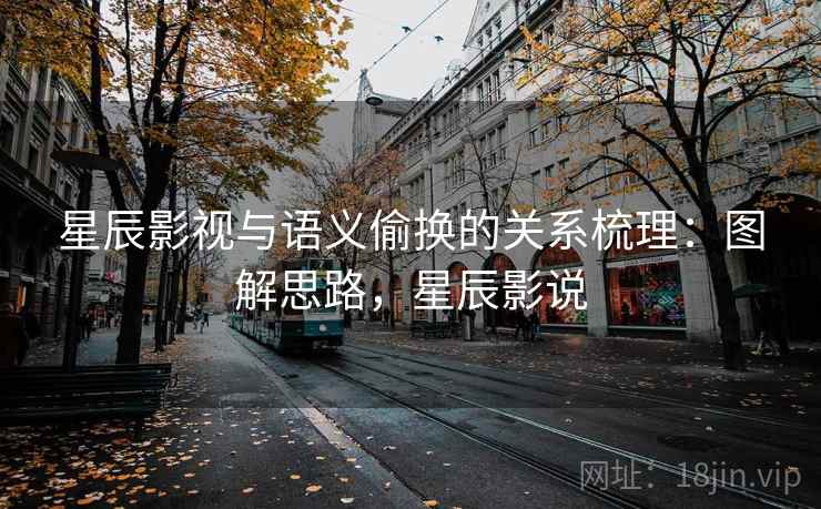 星辰影视与语义偷换的关系梳理：图解思路，星辰影说