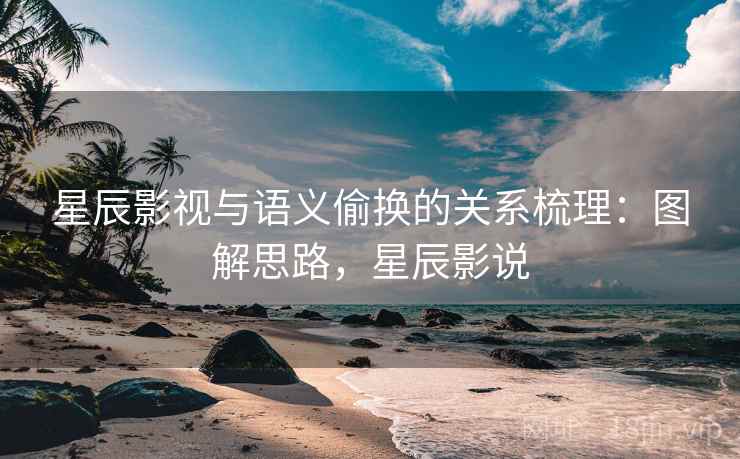 星辰影视与语义偷换的关系梳理：图解思路，星辰影说