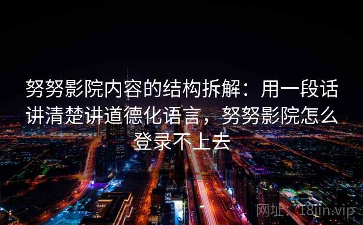 努努影院内容的结构拆解：用一段话讲清楚讲道德化语言，努努影院怎么登录不上去