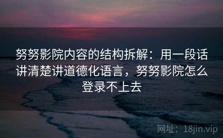 努努影院内容的结构拆解：用一段话讲清楚讲道德化语言，努努影院怎么登录不上去