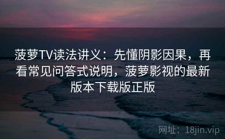 菠萝TV读法讲义：先懂阴影因果，再看常见问答式说明，菠萝影视的最新版本下载版正版