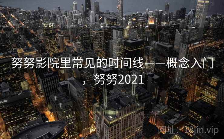 努努影院里常见的时间线——概念入门，努努2021