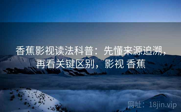 香蕉影视读法科普：先懂来源追溯，再看关键区别，影视 香蕉