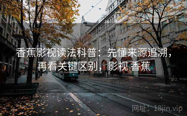 香蕉影视读法科普：先懂来源追溯，再看关键区别，影视 香蕉