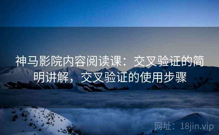 神马影院内容阅读课：交叉验证的简明讲解，交叉验证的使用步骤