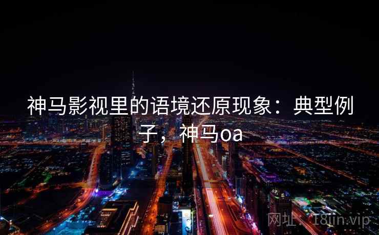 神马影视里的语境还原现象：典型例子，神马oa