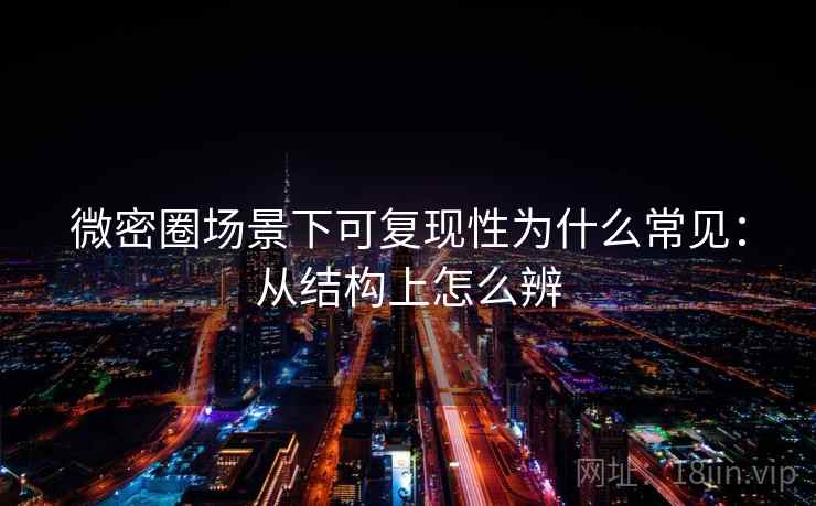 微密圈场景下可复现性为什么常见：从结构上怎么辨