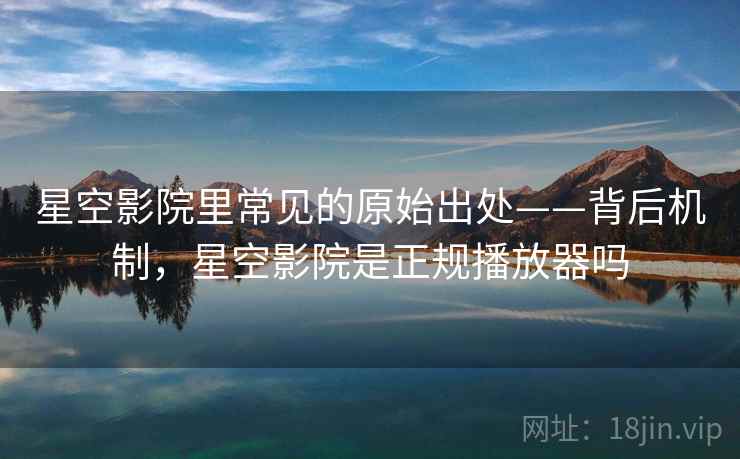 星空影院里常见的原始出处——背后机制，星空影院是正规播放器吗