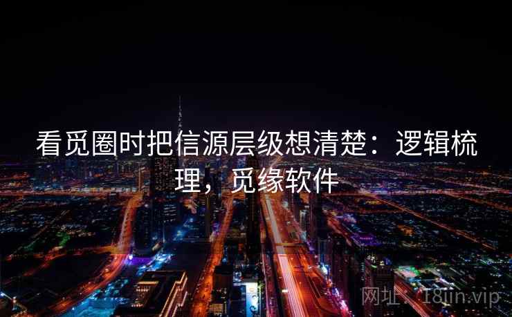 看觅圈时把信源层级想清楚：逻辑梳理，觅缘软件