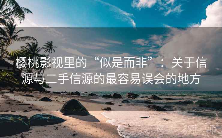 樱桃影视里的“似是而非”：关于信源与二手信源的最容易误会的地方