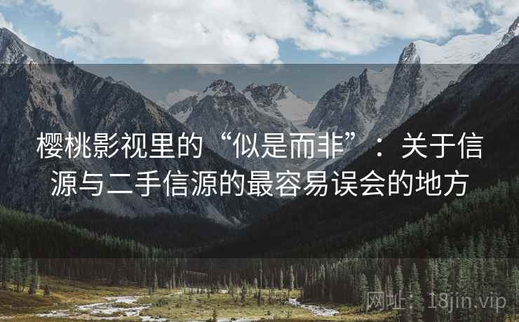 樱桃影视里的“似是而非”：关于信源与二手信源的最容易误会的地方