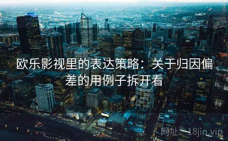 欧乐影视里的表达策略：关于归因偏差的用例子拆开看