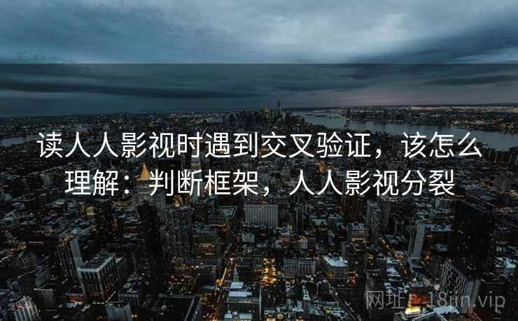 读人人影视时遇到交叉验证，该怎么理解：判断框架，人人影视分裂