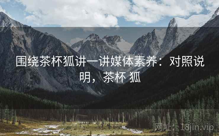 围绕茶杯狐讲一讲媒体素养：对照说明，茶杯 狐
