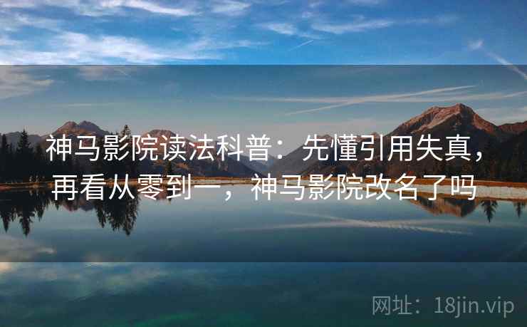 神马影院读法科普：先懂引用失真，再看从零到一，神马影院改名了吗