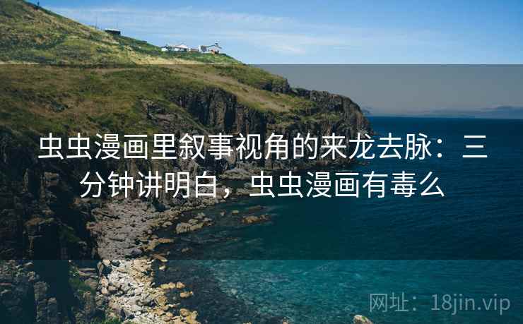 虫虫漫画里叙事视角的来龙去脉:三分钟讲明白,虫虫漫画有毒么 虫虫漫画里叙事视角的来龙去脉:三分钟讲明白,虫虫漫画有毒么