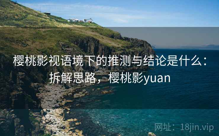 樱桃影视语境下的推测与结论是什么:拆解思路,樱桃影yuan 樱桃影视语境下的推测与结论是什么:拆解思路,樱桃影yuan