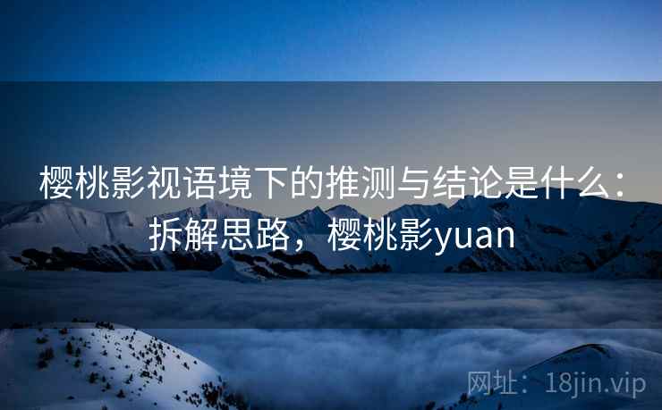 樱桃影视语境下的推测与结论是什么:拆解思路,樱桃影yuan 樱桃影视语境下的推测与结论是什么:拆解思路,樱桃影yuan