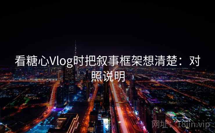 看糖心Vlog时把叙事框架想清楚：对照说明