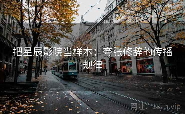 把星辰影院当样本:夸张修辞的传播规律 把星辰影院当样本:夸张修辞的传播规律