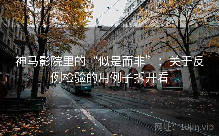 神马影院里的“似是而非”：关于反例检验的用例子拆开看