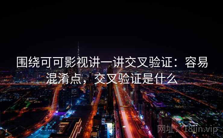 围绕可可影视讲一讲交叉验证：容易混淆点，交叉验证是什么