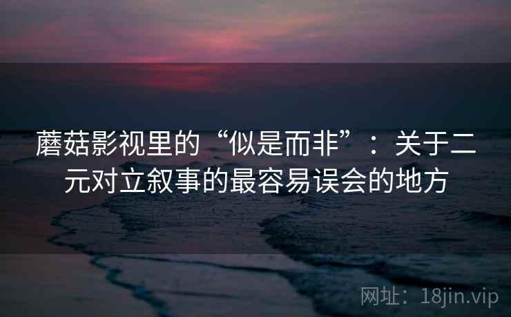 蘑菇影视里的“似是而非”：关于二元对立叙事的最容易误会的地方