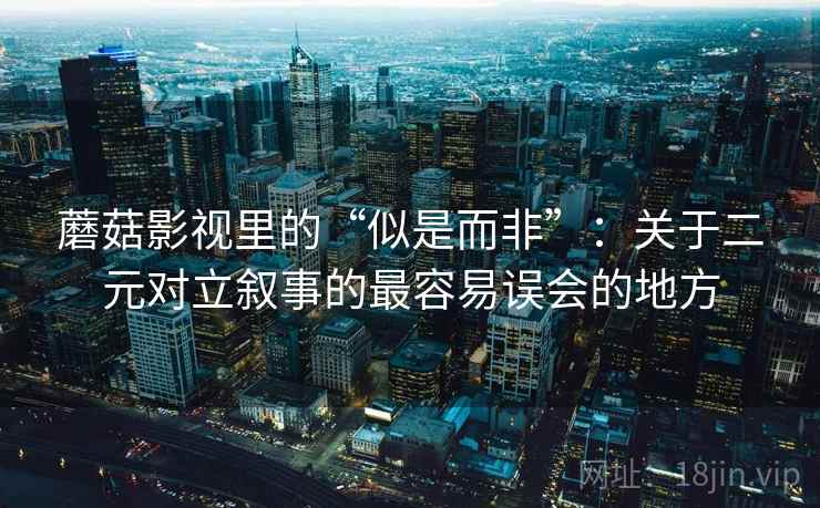 蘑菇影视里的“似是而非”：关于二元对立叙事的最容易误会的地方