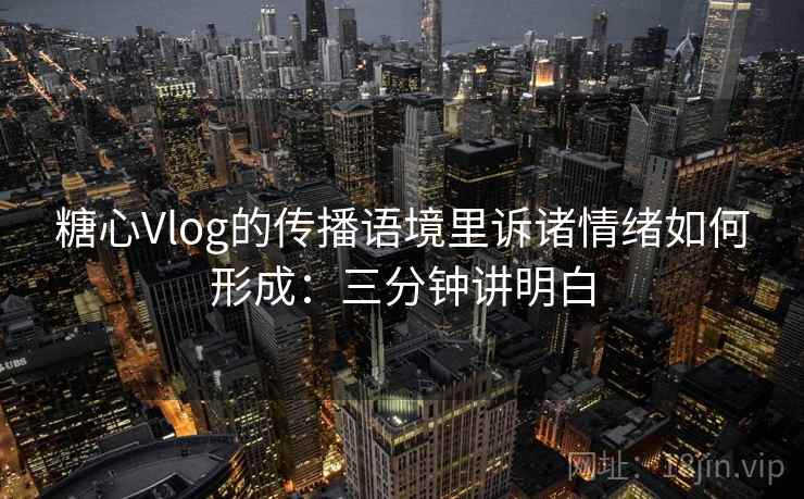 糖心Vlog的传播语境里诉诸情绪如何形成:三分钟讲明白 糖心Vlog的传播语境里诉诸情绪如何形成:三分钟讲明白