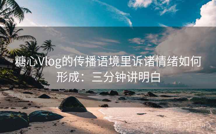 糖心Vlog的传播语境里诉诸情绪如何形成:三分钟讲明白 糖心Vlog的传播语境里诉诸情绪如何形成:三分钟讲明白