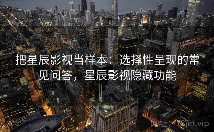 把星辰影视当样本:选择性呈现的常见问答,星辰影视隐藏功能 把星辰影视当样本:选择性呈现的常见问答,星辰影视隐藏功能