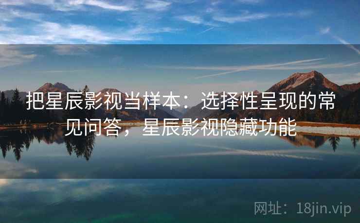 把星辰影视当样本:选择性呈现的常见问答,星辰影视隐藏功能 把星辰影视当样本:选择性呈现的常见问答,星辰影视隐藏功能