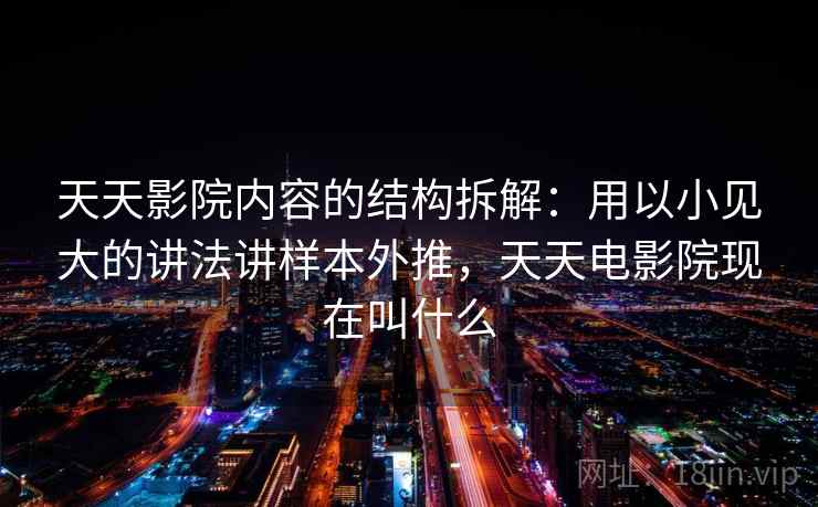 天天影院内容的结构拆解：用以小见大的讲法讲样本外推，天天电影院现在叫什么