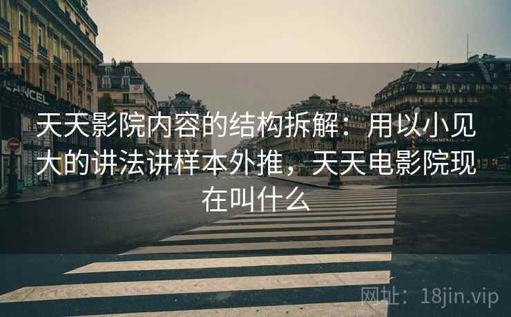 天天影院内容的结构拆解：用以小见大的讲法讲样本外推，天天电影院现在叫什么