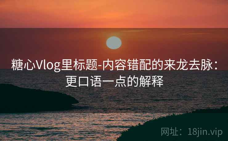 糖心Vlog里标题-内容错配的来龙去脉:更口语一点的解释 糖心Vlog里标题-内容错配的来龙去脉:更口语一点的解释