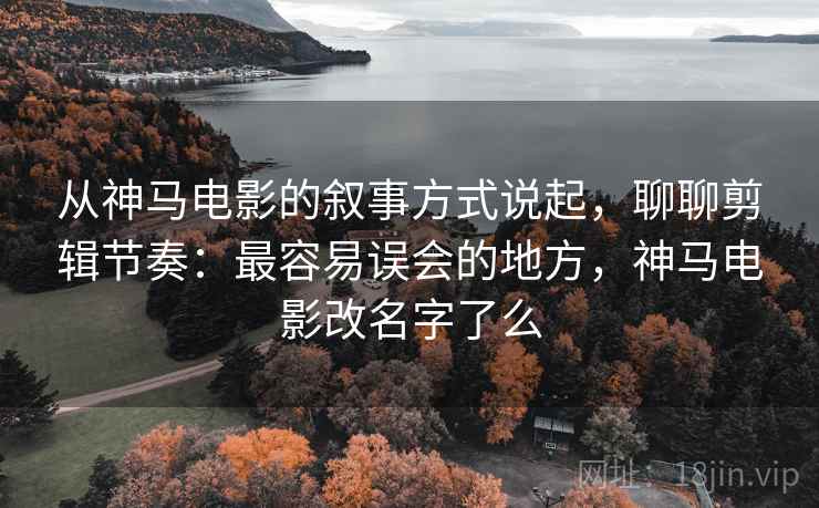 从神马电影的叙事方式说起，聊聊剪辑节奏：最容易误会的地方，神马电影改名字了么