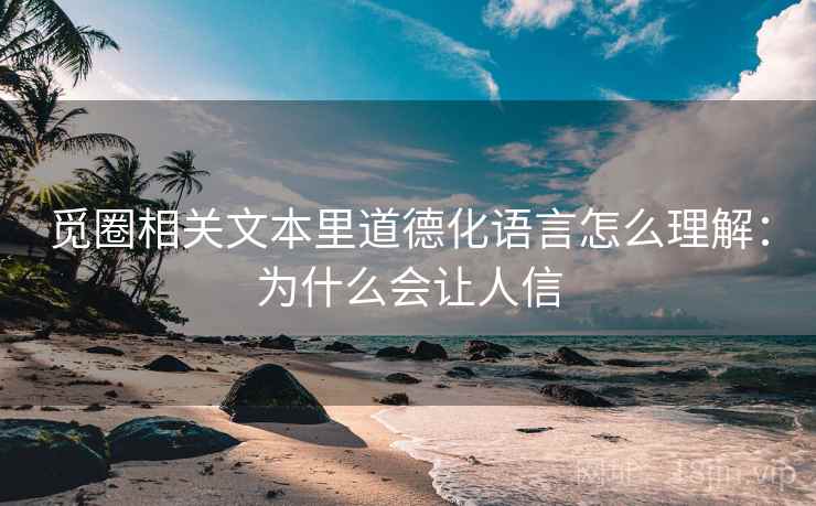 觅圈相关文本里道德化语言怎么理解:为什么会让人信 觅圈相关文本里道德化语言怎么理解:为什么会让人信