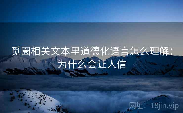 觅圈相关文本里道德化语言怎么理解:为什么会让人信 觅圈相关文本里道德化语言怎么理解:为什么会让人信