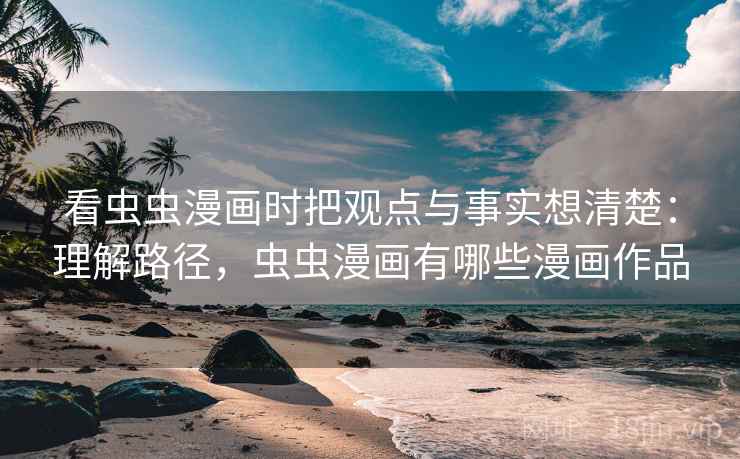 看虫虫漫画时把观点与事实想清楚：理解路径，虫虫漫画有哪些漫画作品