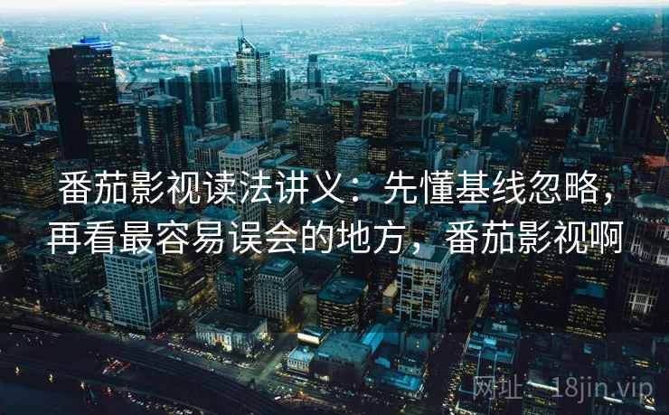 番茄影视读法讲义：先懂基线忽略，再看最容易误会的地方，番茄影视啊