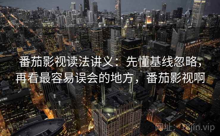 番茄影视读法讲义：先懂基线忽略，再看最容易误会的地方，番茄影视啊