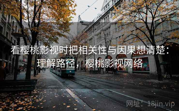看樱桃影视时把相关性与因果想清楚:理解路径,樱桃影视网络 看樱桃影视时把相关性与因果想清楚:理解路径,樱桃影视网络