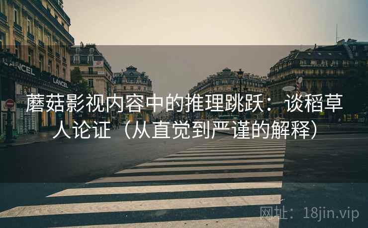 蘑菇影视内容中的推理跳跃:谈稻草人论证(从直觉到严谨的解释) 蘑菇影视内容中的推理跳跃:谈稻草人论证(从直觉到严谨的解释)