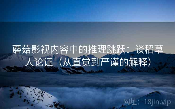 蘑菇影视内容中的推理跳跃:谈稻草人论证(从直觉到严谨的解释) 蘑菇影视内容中的推理跳跃:谈稻草人论证(从直觉到严谨的解释)