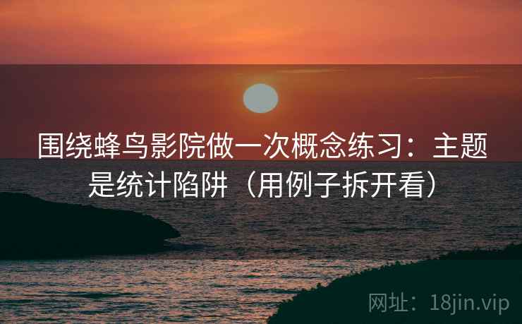 围绕蜂鸟影院做一次概念练习:主题是统计陷阱(用例子拆开看) 围绕蜂鸟影院做一次概念练习:主题是统计陷阱(用例子拆开看)