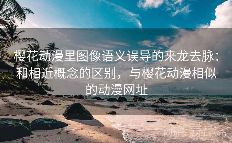 樱花动漫里图像语义误导的来龙去脉：和相近概念的区别，与樱花动漫相似的动漫网址